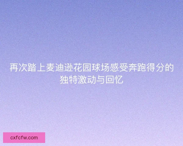 再次踏上麦迪逊花园球场感受奔跑得分的独特激动与回忆 再次踏上麦迪逊花园球场感受奔跑得分的独特激动与回忆
