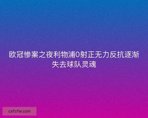 欧冠惨案之夜利物浦0射正无力反抗逐渐失去球队灵魂 欧冠惨案之夜利物浦0射正无力反抗逐渐失去球队灵魂